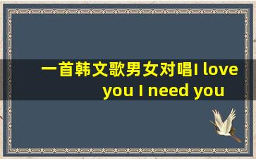 一首韩文歌男女对唱I love you I need you